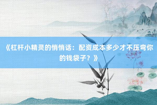 《杠杆小精灵的悄悄话：配资成本多少才不压弯你的钱袋子？》