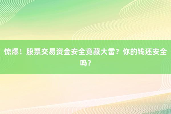 惊爆！股票交易资金安全竟藏大雷？你的钱还安全吗？