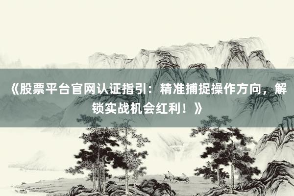 《股票平台官网认证指引：精准捕捉操作方向，解锁实战机会红利！》