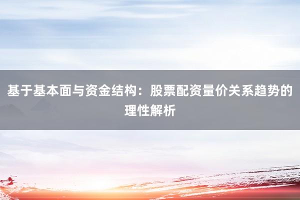 基于基本面与资金结构：股票配资量价关系趋势的理性解析
