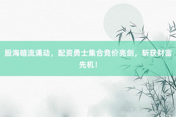 股海暗流涌动，配资勇士集合竞价亮剑，斩获财富先机！