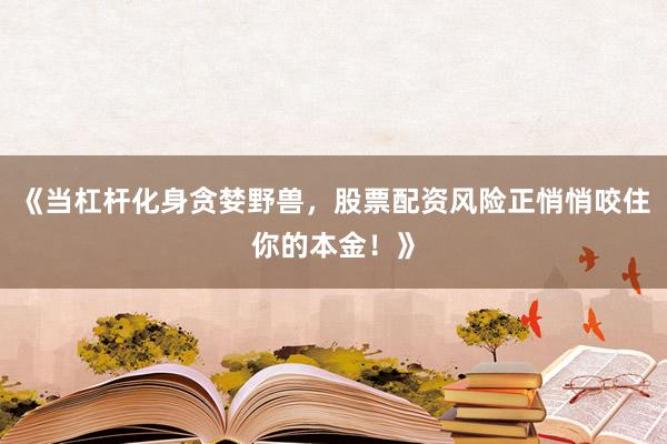 《当杠杆化身贪婪野兽，股票配资风险正悄悄咬住你的本金！》
