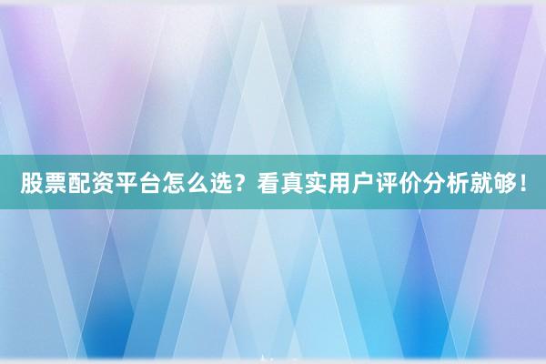 股票配资平台怎么选？看真实用户评价分析就够！