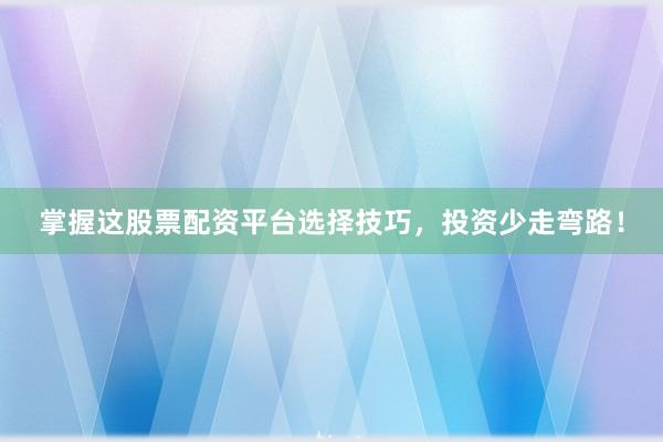 掌握这股票配资平台选择技巧，投资少走弯路！
