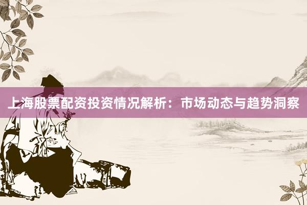 上海股票配资投资情况解析：市场动态与趋势洞察