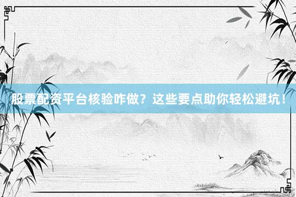 股票配资平台核验咋做?这些要点助你轻松避坑!