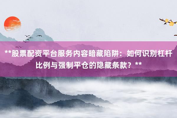 **股票配资平台服务内容暗藏陷阱：如何识别杠杆比例与强制平仓的隐藏条款？**