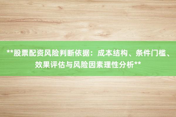 **股票配资风险判断依据：成本结构、条件门槛、效果评估与风险因素理性分析**