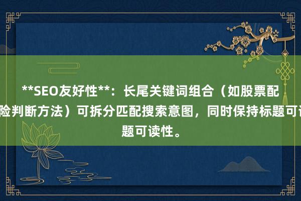 **SEO友好性**：长尾关键词组合（如股票配资风险判断方法）可拆分匹配搜索意图，同时保持标题可读性。