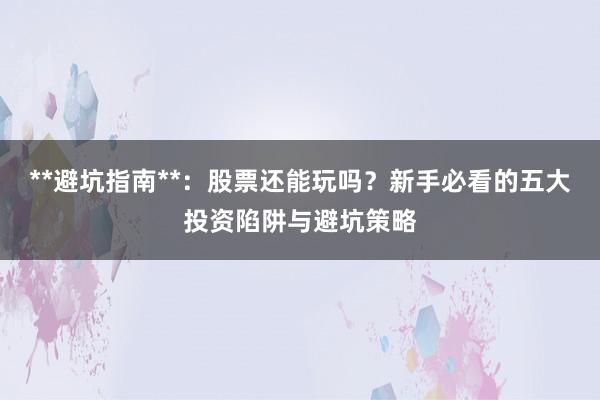 **避坑指南**：股票还能玩吗？新手必看的五大投资陷阱与避坑策略