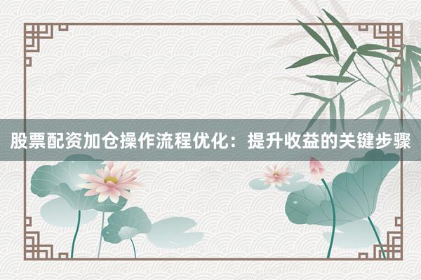 股票配资加仓操作流程优化：提升收益的关键步骤