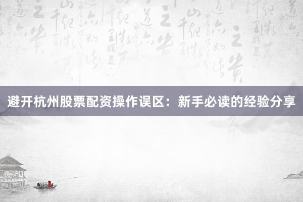 避开杭州股票配资操作误区：新手必读的经验分享
