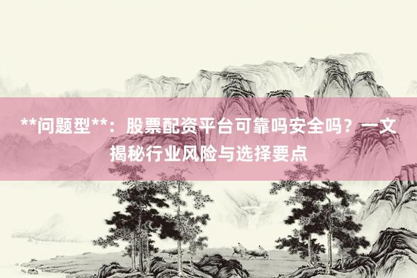 **问题型**：股票配资平台可靠吗安全吗？一文揭秘行业风险与选择要点