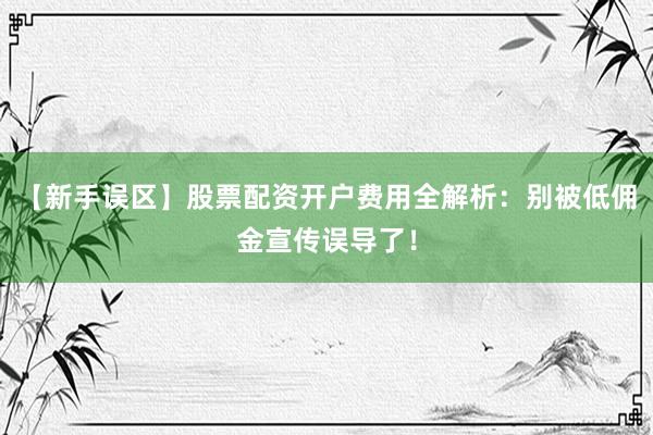 【新手误区】股票配资开户费用全解析:别被低佣金宣传误导了!