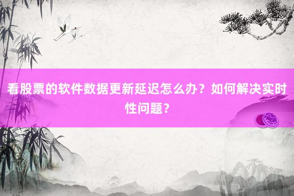 看股票的软件数据更新延迟怎么办？如何解决实时性问题？