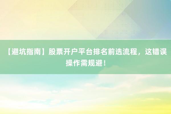 【避坑指南】股票开户平台排名前选流程,这错误操作需规避!