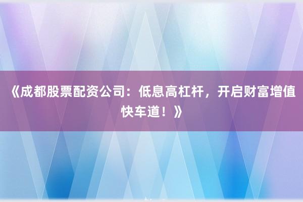 《成都股票配资公司：低息高杠杆，开启财富增值快车道！》