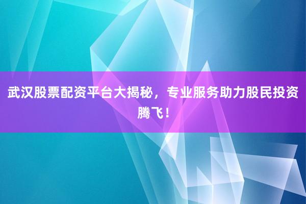 武汉股票配资平台大揭秘，专业服务助力股民投资腾飞！
