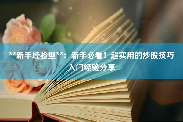 **新手经验型**：新手必看！超实用的炒股技巧入门经验分享