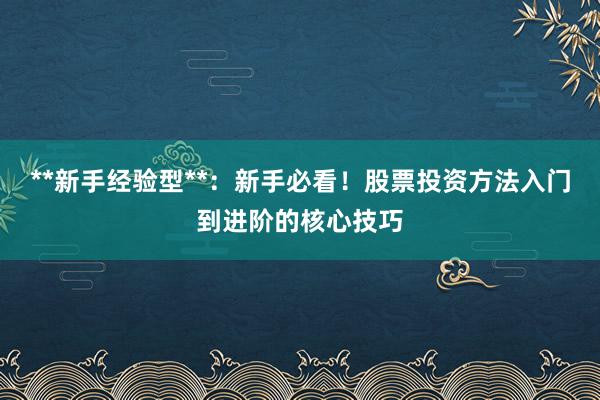 **新手经验型**：新手必看！股票投资方法入门到进阶的核心技巧