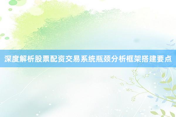深度解析股票配资交易系统瓶颈分析框架搭建要点