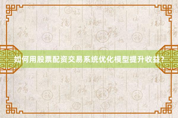 如何用股票配资交易系统优化模型提升收益?