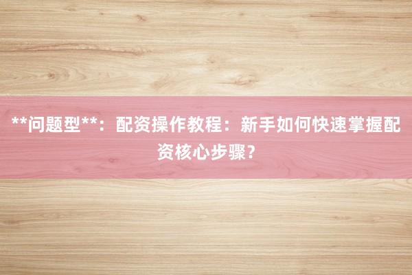 **问题型**：配资操作教程：新手如何快速掌握配资核心步骤？