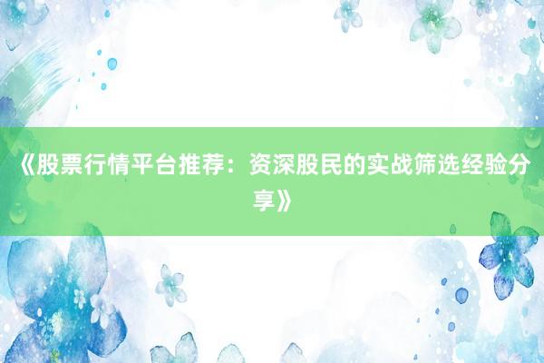 《股票行情平台推荐：资深股民的实战筛选经验分享》