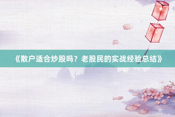 《散户适合炒股吗？老股民的实战经验总结》