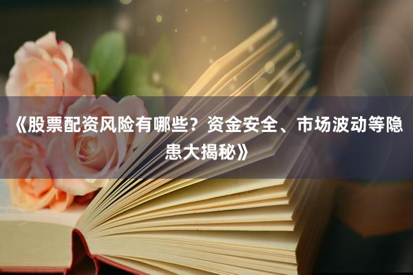 《股票配资风险有哪些?资金安全、市场波动等隐患大揭秘》