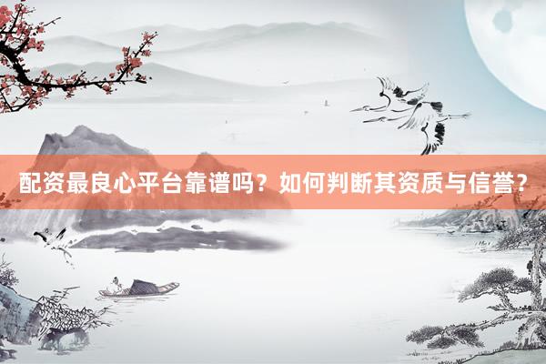 配资最良心平台靠谱吗?如何判断其资质与信誉?