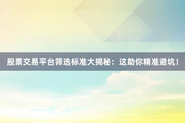 股票交易平台筛选标准大揭秘:这助你精准避坑!