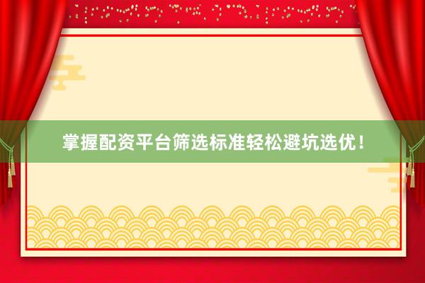 掌握配资平台筛选标准轻松避坑选优！