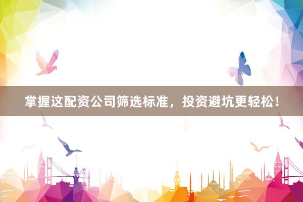 掌握这配资公司筛选标准,投资避坑更轻松!