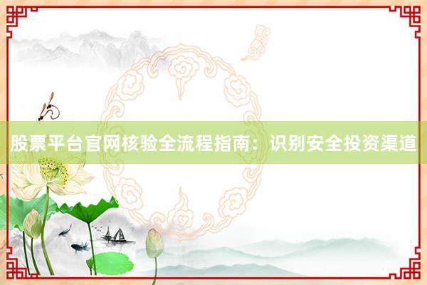 股票平台官网核验全流程指南:识别安全投资渠道