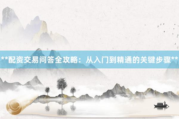 **配资交易问答全攻略：从入门到精通的关键步骤**