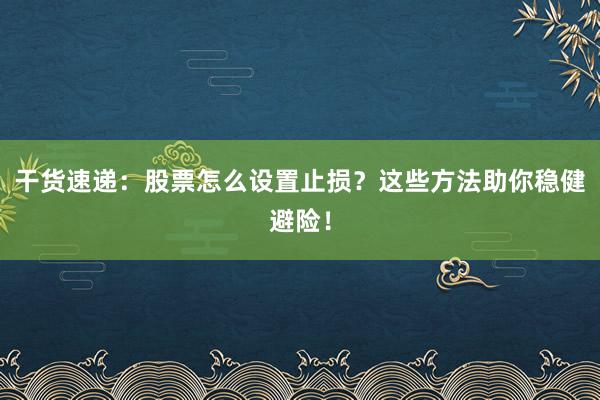干货速递：股票怎么设置止损？这些方法助你稳健避险！
