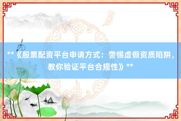**《股票配资平台申请方式：警惕虚假资质陷阱，教你验证平台合规性》**