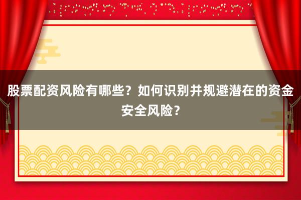 股票配资风险有哪些？如何识别并规避潜在的资金安全风险？
