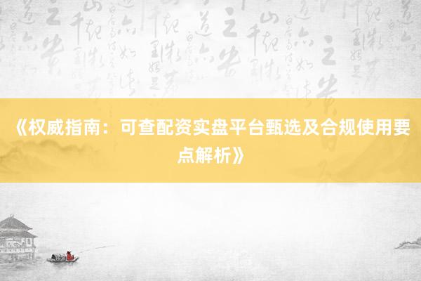 《权威指南：可查配资实盘平台甄选及合规使用要点解析》