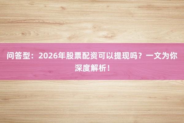 问答型：2026年股票配资可以提现吗？一文为你深度解析！