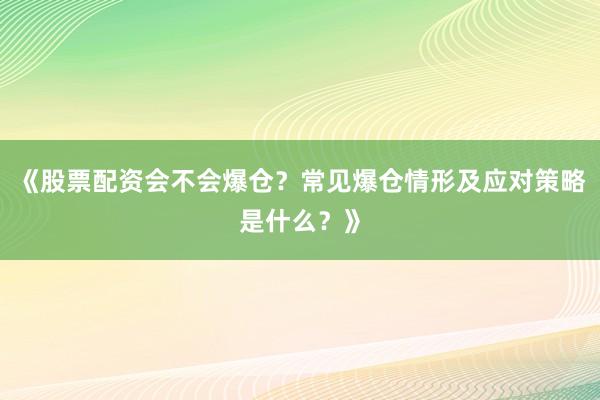 《股票配资会不会爆仓？常见爆仓情形及应对策略是什么？》