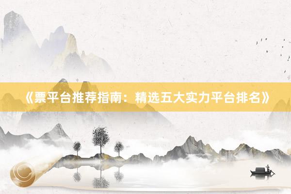 《票平台推荐指南：精选五大实力平台排名》