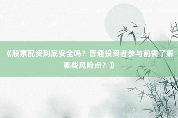 《股票配资到底安全吗？普通投资者参与前需了解哪些风险点？》