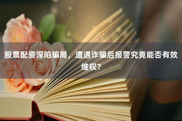 股票配资深陷骗局，遭遇诈骗后报警究竟能否有效维权？