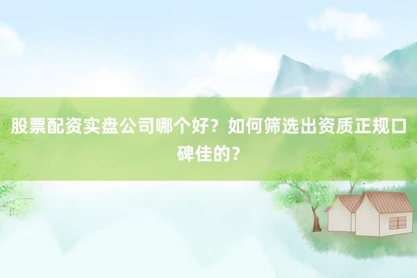 股票配资实盘公司哪个好？如何筛选出资质正规口碑佳的？