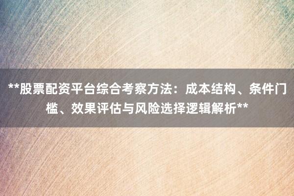 **股票配资平台综合考察方法:成本结构、条件门槛、效果评估与风险选择逻辑解析**