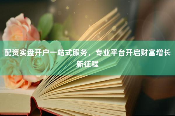 配资实盘开户一站式服务,专业平台开启财富增长新征程