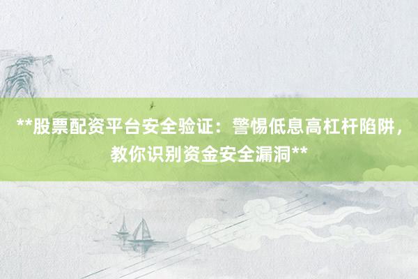 **股票配资平台安全验证：警惕低息高杠杆陷阱，教你识别资金安全漏洞**