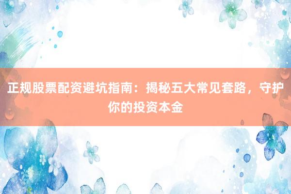 正规股票配资避坑指南：揭秘五大常见套路，守护你的投资本金